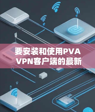 要安装和使用PVA VPN客户端的最新版本，可以按照以下步骤操作