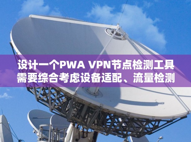 设计一个PWA VPN节点检测工具需要综合考虑设备适配、流量检测、异常流量检测、隔离功能、错误报告、日志记录等多个方面。以下是详细的步骤说明
