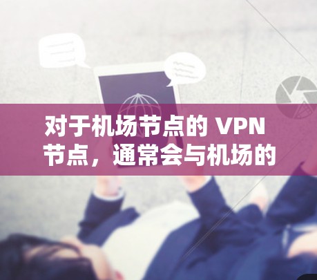 对于机场节点的 VPN 节点,通常会与机场的网络基础设施(如Wi-Fi、光纤)进行连接。这些 VPN 节点会通过VLAN(虚拟局域网)和IP地址进行配置,确保数据的正确传输到外部的高速网络上 对于机场节点的 VPN 节点,通常会与机场的网络基础设施(如Wi-Fi、光纤)进行连接。这些 VPN 节点会通过VLAN(虚拟局域网)和IP地址进行配置,确保数据的正确传输到外部的高速网络上