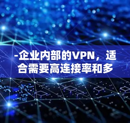 -企业内部的VPN,适合需要高连接率和多台设备连接的大型企业 -企业内部的VPN,适合需要高连接率和多台设备连接的大型企业