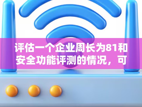 评估一个企业周长为81和安全功能评测的情况,可以分为以下几个方面进行 评估一个企业周长为81和安全功能评测的情况,可以分为以下几个方面进行