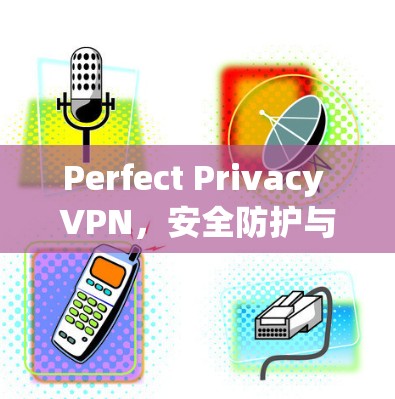 Perfect Privacy VPN，安全防护与高效连接之选择