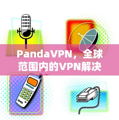 PandaVPN,全球范围内的VPN解决方案推荐