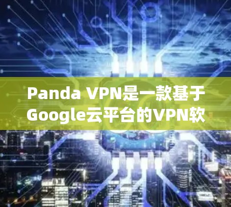 Panda VPN是一款基于Google云平台的VPN软件,designed for convenience and security.下载步骤如下