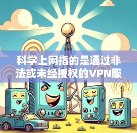 科学上网指的是通过非法或未经授权的VPN服务进行的、有目的的互联网访问,可能涉及获取特定内容、下载敏感材料或进行其他非法活动。以下是关于科学上网的详细分析