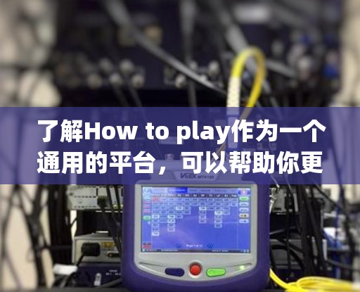 了解How to play作为一个通用的平台,可以帮助你更好地理解和构建不同类型的游戏。以下是一个系统化的分析,帮助你更好地理解游戏的运作机制
