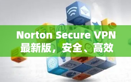 Norton Secure VPN 最新版,安全、高效、易用推荐