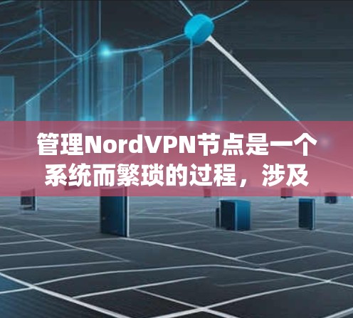 管理NordVPN节点是一个系统而繁琐的过程，涉及多个步骤和操作。以下是对您问题的详细解答