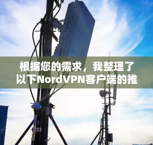根据您的需求,我整理了以下NordVPN客户端的推荐,涵盖多端访问、安全、可靠、易用性以及可能的多设备支持