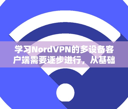 学习NordVPN的多设备客户端需要逐步进行,从基础协议开始,逐步深入到网络层配置。以下是详细的步骤指南